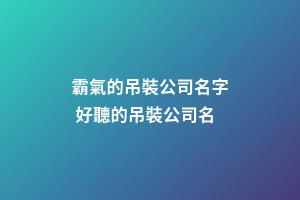 霸氣的吊裝公司名字 好聽的吊裝公司名-第1張-公司起名-玄機派
